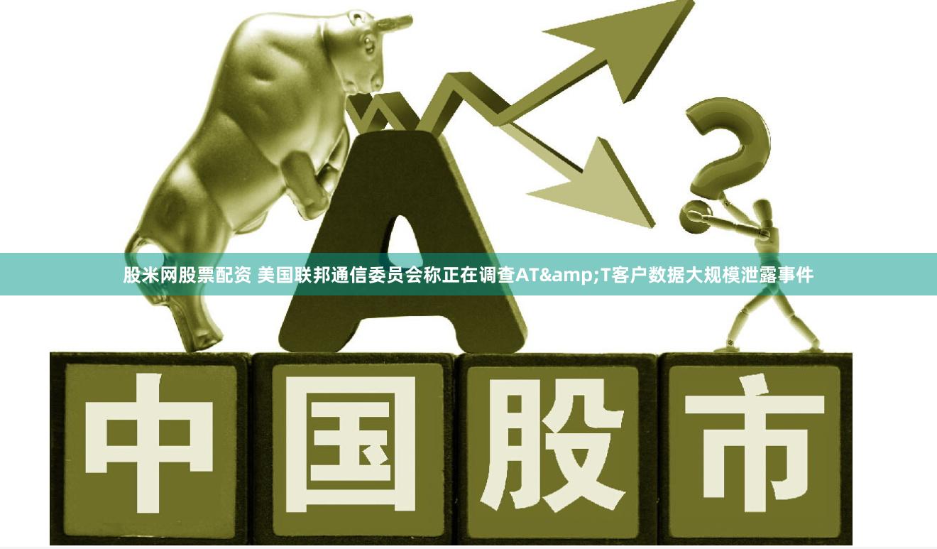 股米网股票配资 美国联邦通信委员会称正在调查AT&T客户数据大规模泄露事件
