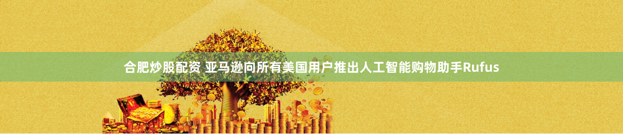 合肥炒股配资 亚马逊向所有美国用户推出人工智能购物助手Rufus