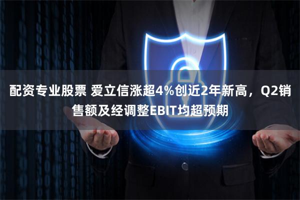 配资专业股票 爱立信涨超4%创近2年新高，Q2销售额及经调整EBIT均超预期
