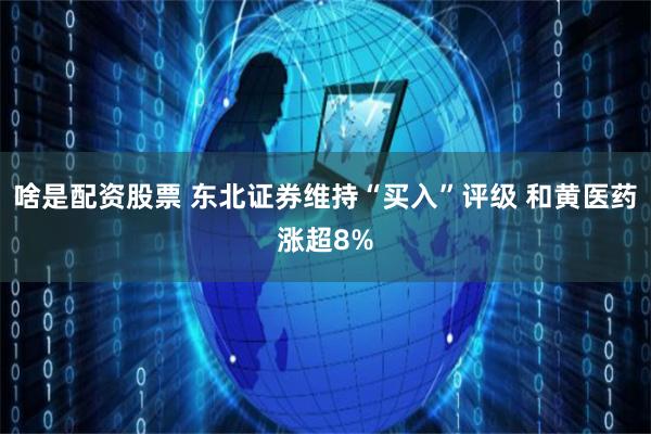 啥是配资股票 东北证券维持“买入”评级 和黄医药涨超8%
