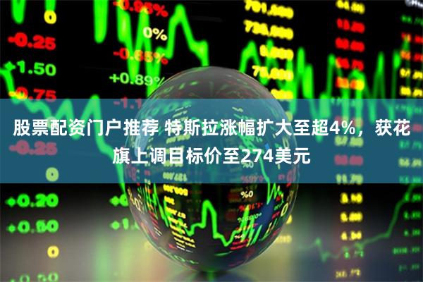 股票配资门户推荐 特斯拉涨幅扩大至超4%，获花旗上调目标价至274美元