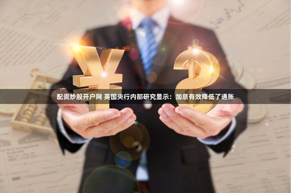 配资炒股开户网 英国央行内部研究显示：加息有效降低了通胀