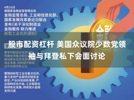股市配资杠杆 美国众议院少数党领袖与拜登私下会面讨论