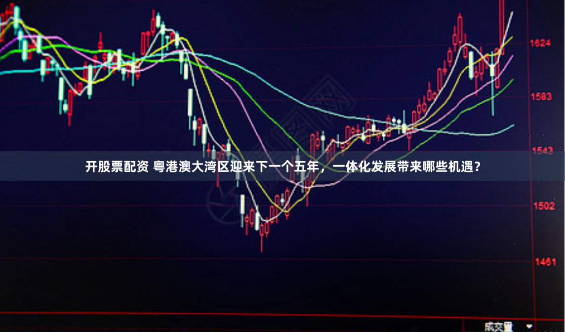 开股票配资 粤港澳大湾区迎来下一个五年，一体化发展带来哪些机遇？