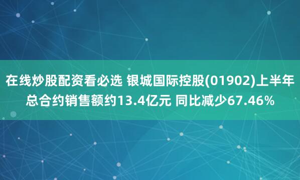 在线炒股配资看必选 银城国际控股(01902)上半年总合约销售额约13.4亿元 同比减少67.46%