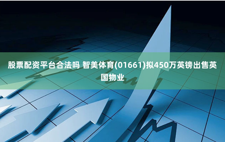 股票配资平台合法吗 智美体育(01661)拟450万英镑出售英国物业