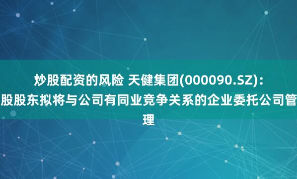 炒股配资的风险 天健集团(000090.SZ)：控股股东拟将与公司有同业竞争关系的企业委托公司管理
