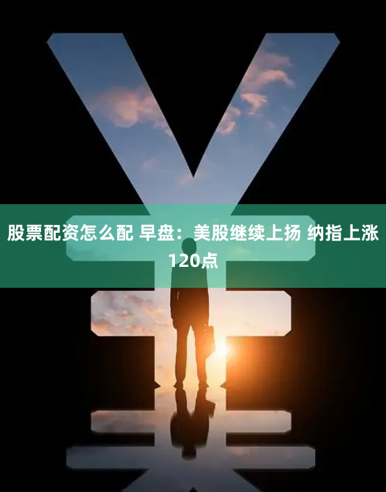 股票配资怎么配 早盘：美股继续上扬 纳指上涨120点