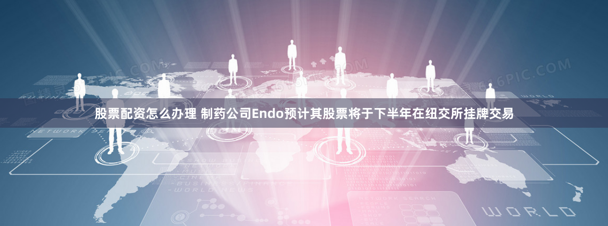 股票配资怎么办理 制药公司Endo预计其股票将于下半年在纽交所挂牌交易