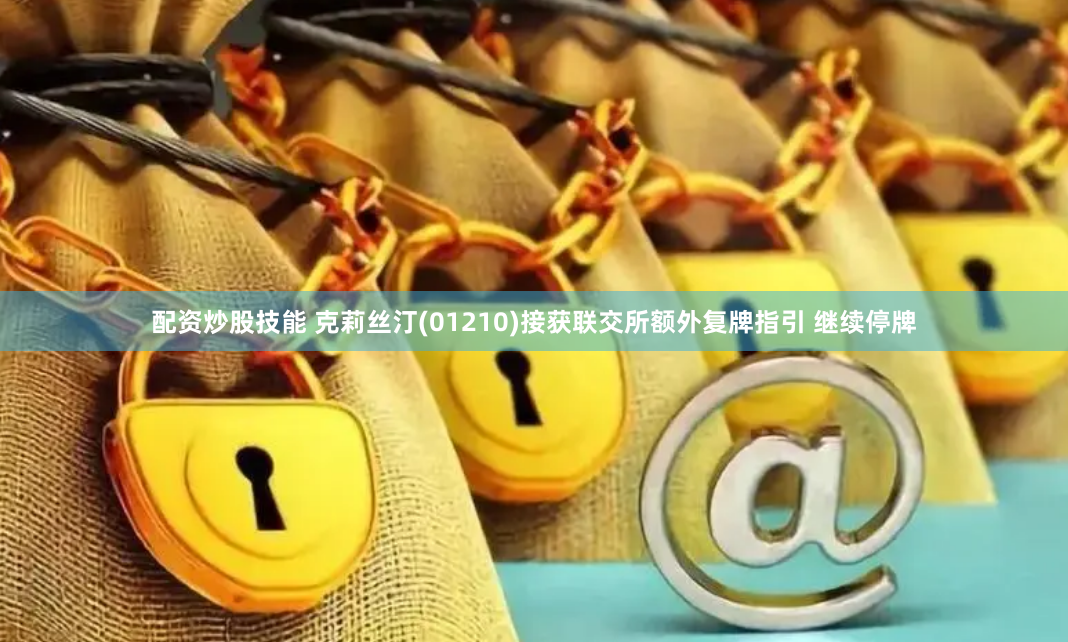 配资炒股技能 克莉丝汀(01210)接获联交所额外复牌指引 继续停牌