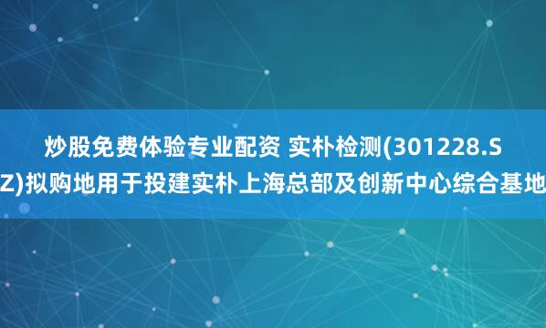 炒股免费体验专业配资 实朴检测(301228.SZ)拟购地用于投建实朴上海总部及创新中心综合基地