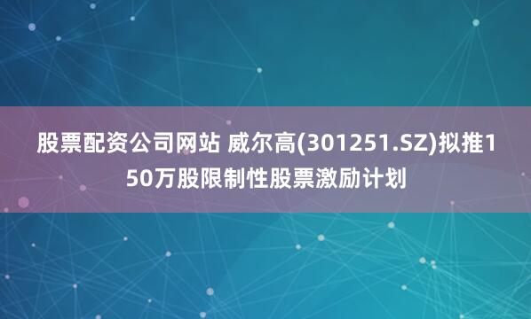 股票配资公司网站 威尔高(301251.SZ)拟推150万股限制性股票激励计划