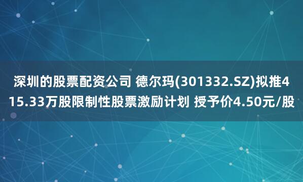 深圳的股票配资公司 德尔玛(301332.SZ)拟推415.33万股限制性股票激励计划 授予价4.50元/股
