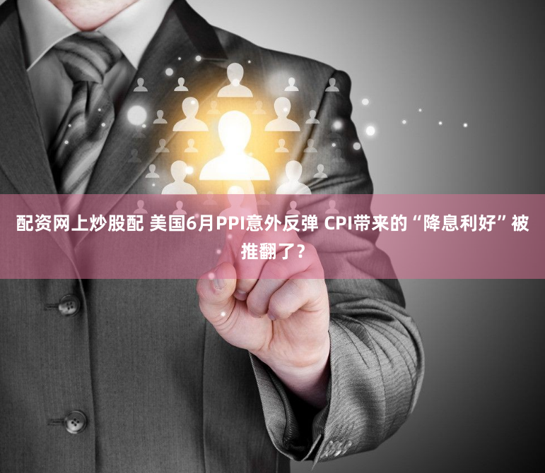 配资网上炒股配 美国6月PPI意外反弹 CPI带来的“降息利好”被推翻了？