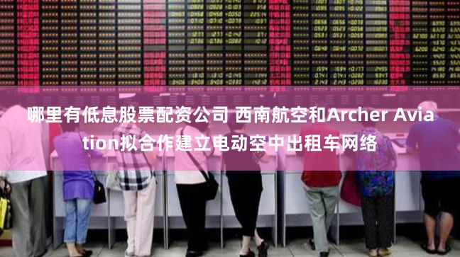 哪里有低息股票配资公司 西南航空和Archer Aviation拟合作建立电动空中出租车网络