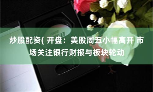 炒股配资( 开盘：美股周五小幅高开 市场关注银行财报与板块轮动