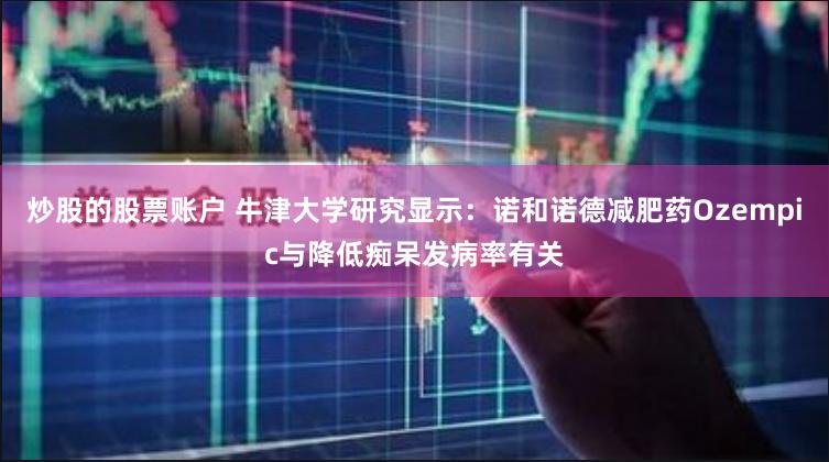 炒股的股票账户 牛津大学研究显示：诺和诺德减肥药Ozempic与降低痴呆发病率有关