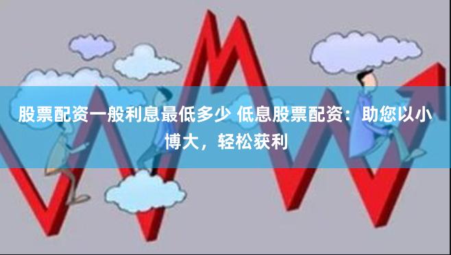 股票配资一般利息最低多少 低息股票配资：助您以小博大，轻松获利
