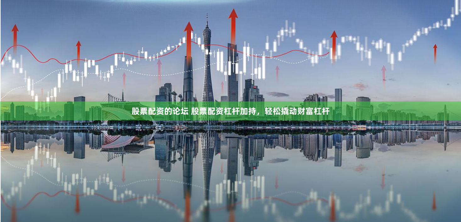 股票配资的论坛 股票配资杠杆加持，轻松撬动财富杠杆