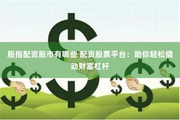 股指配资股市有哪些 配资股票平台：助你轻松撬动财富杠杆