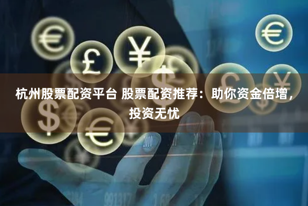 杭州股票配资平台 股票配资推荐：助你资金倍增，投资无忧