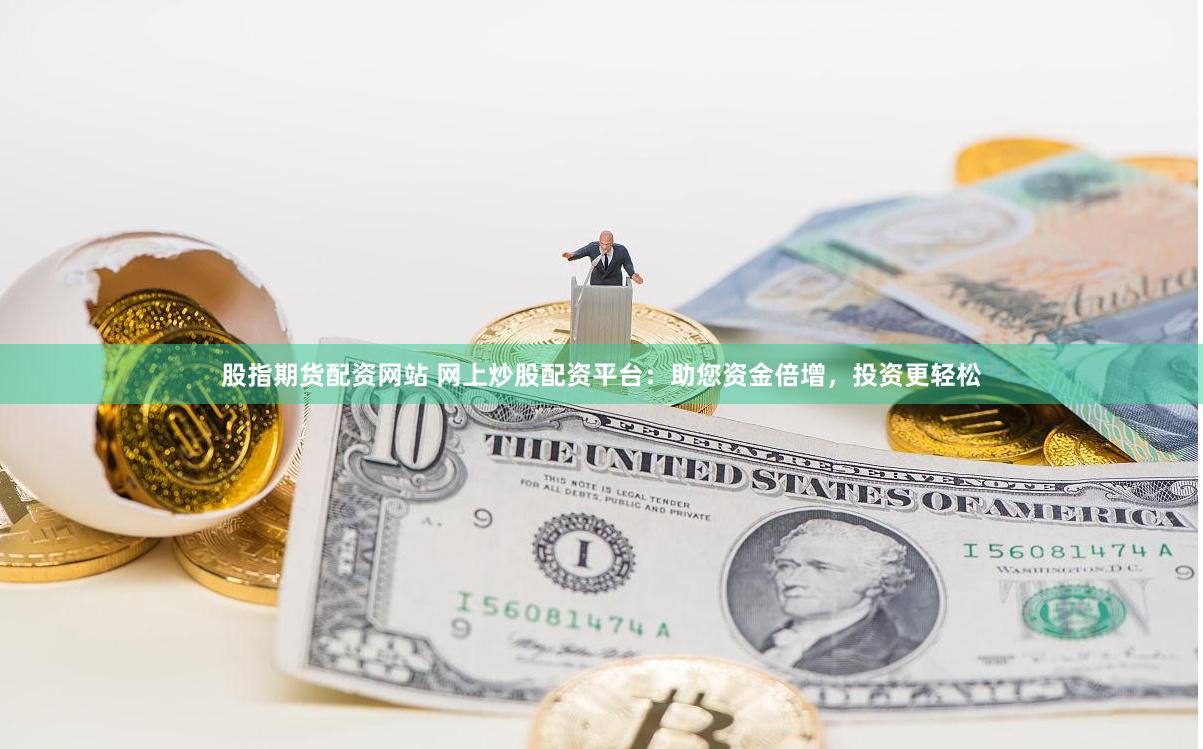 股指期货配资网站 网上炒股配资平台：助您资金倍增，投资更轻松