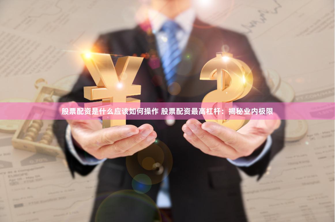 股票配资是什么应该如何操作 股票配资最高杠杆：揭秘业内极限