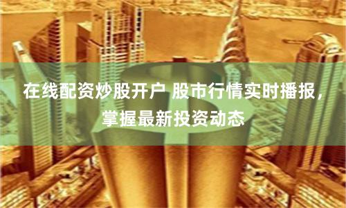在线配资炒股开户 股市行情实时播报，掌握最新投资动态