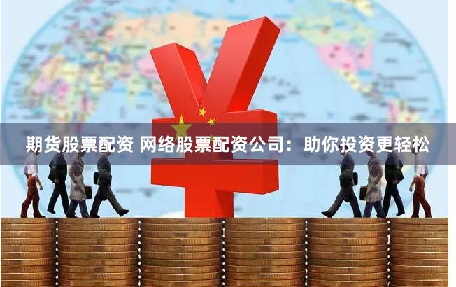 期货股票配资 网络股票配资公司：助你投资更轻松
