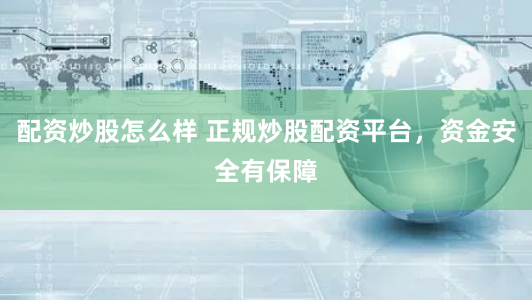 配资炒股怎么样 正规炒股配资平台，资金安全有保障