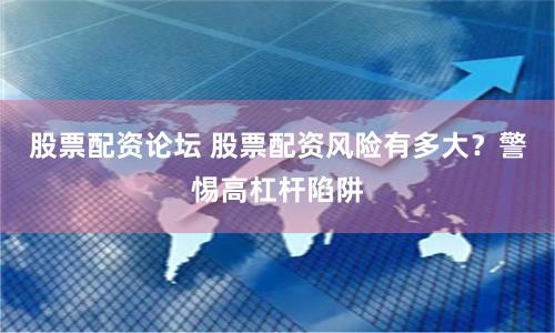 股票配资论坛 股票配资风险有多大？警惕高杠杆陷阱