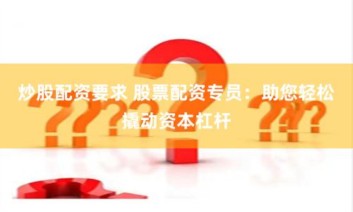 炒股配资要求 股票配资专员：助您轻松撬动资本杠杆