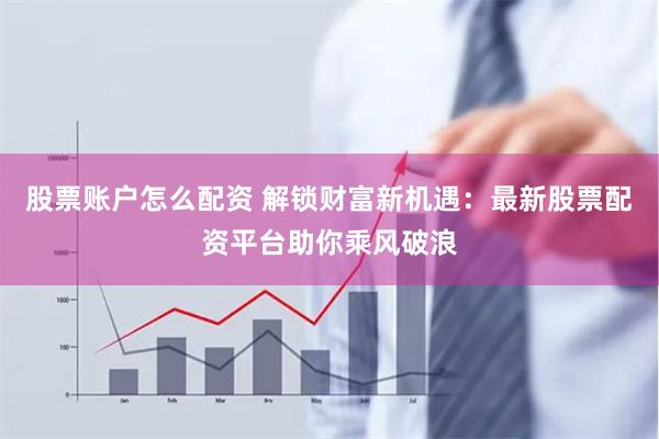 股票账户怎么配资 解锁财富新机遇：最新股票配资平台助你乘风破浪
