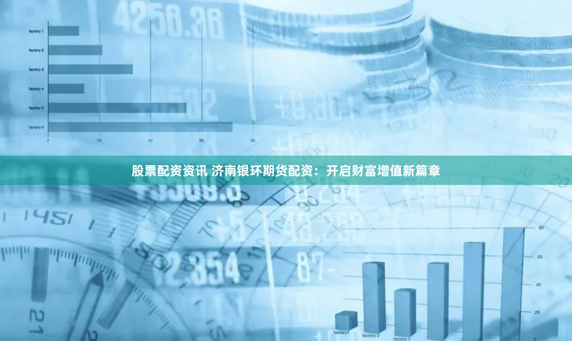 股票配资资讯 济南银环期货配资：开启财富增值新篇章