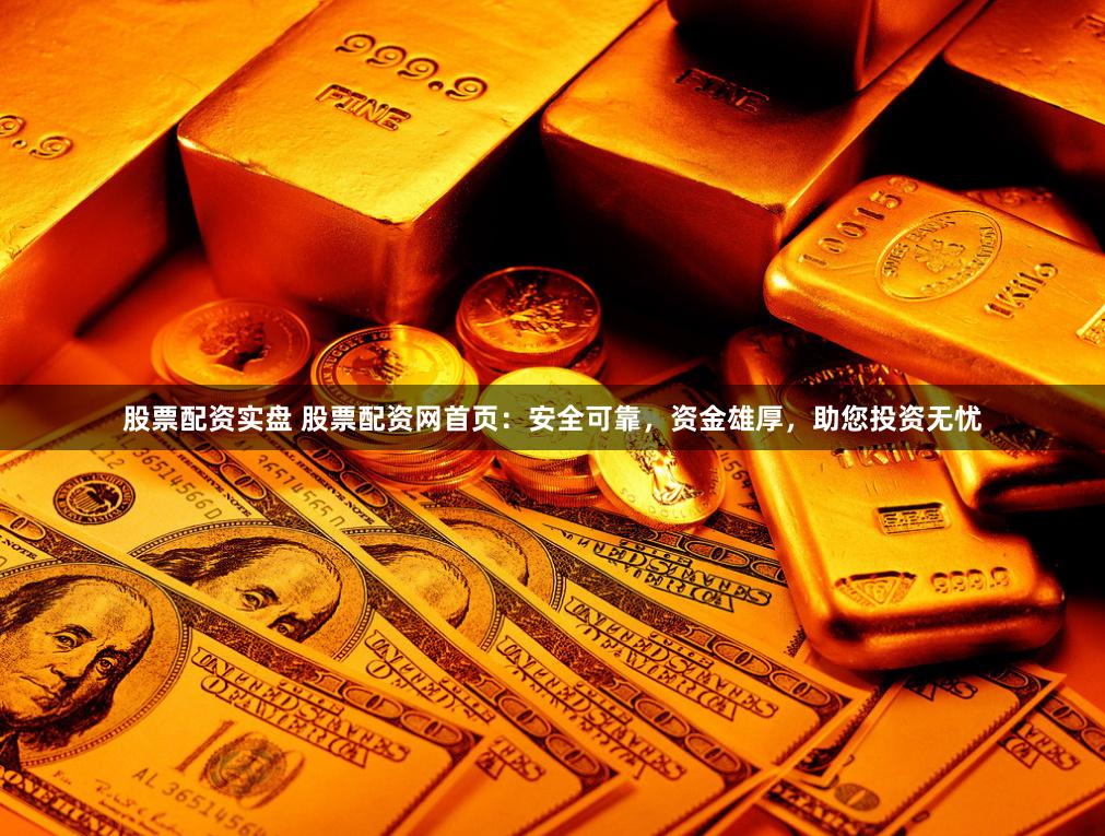 股票配资实盘 股票配资网首页：安全可靠，资金雄厚，助您投资无忧