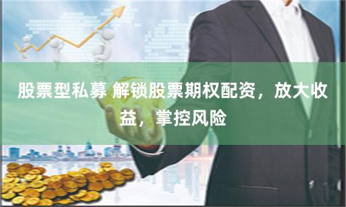 股票型私募 解锁股票期权配资，放大收益，掌控风险