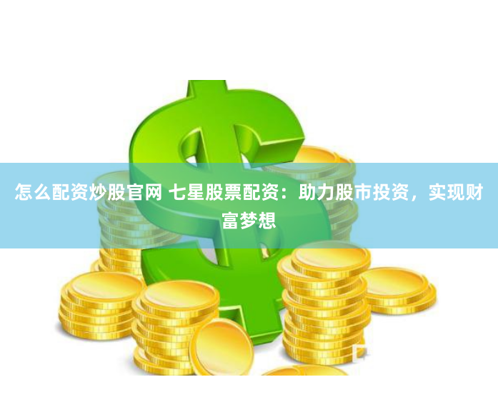 怎么配资炒股官网 七星股票配资：助力股市投资，实现财富梦想