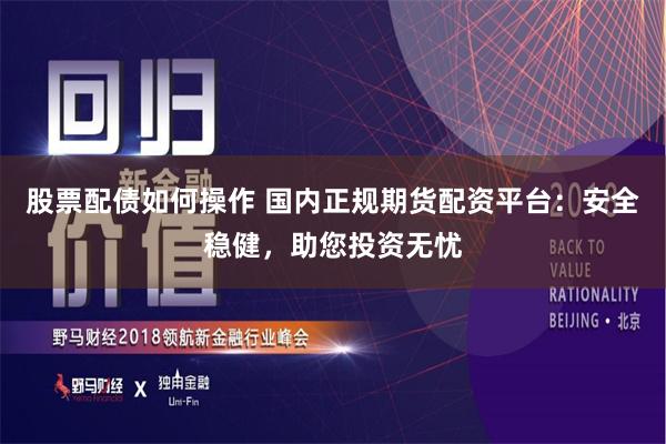 股票配债如何操作 国内正规期货配资平台：安全稳健，助您投资无忧
