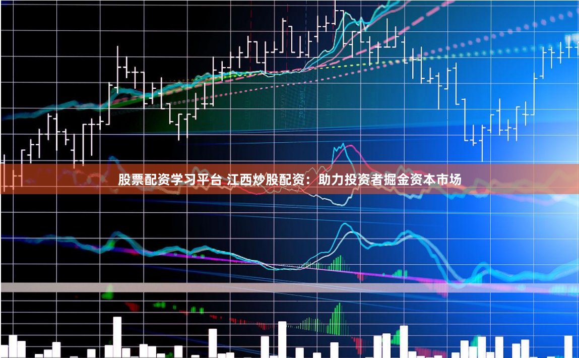 股票配资学习平台 江西炒股配资：助力投资者掘金资本市场