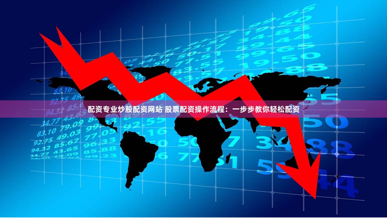 配资专业炒股配资网站 股票配资操作流程：一步步教你轻松配资