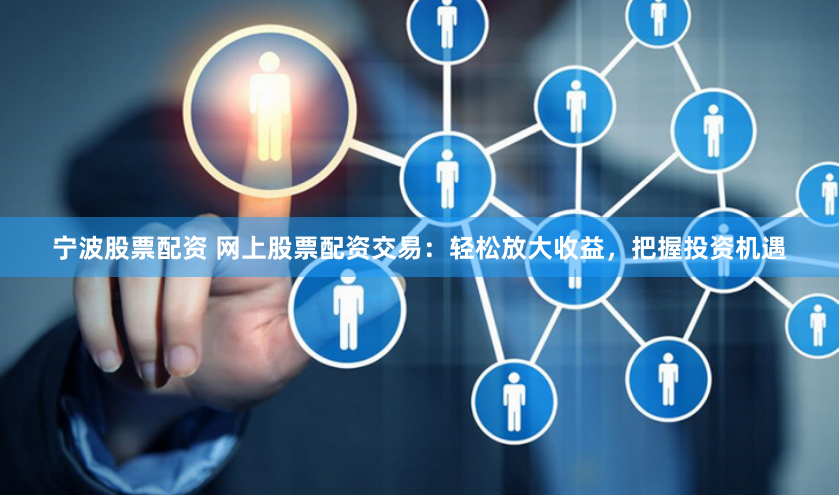 宁波股票配资 网上股票配资交易：轻松放大收益，把握投资机遇