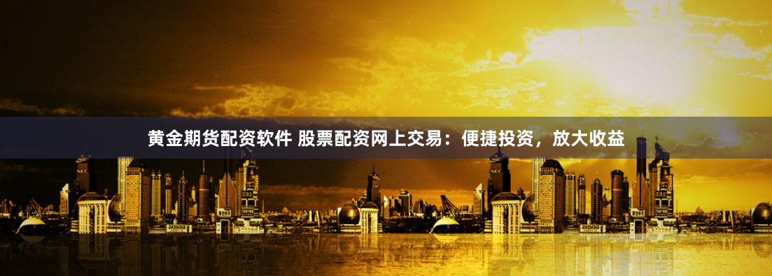 黄金期货配资软件 股票配资网上交易：便捷投资，放大收益