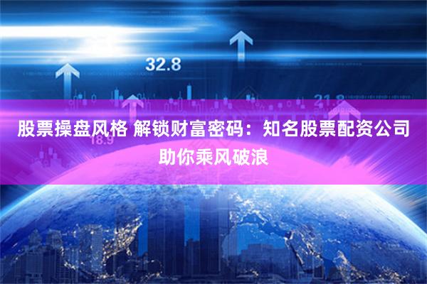 股票操盘风格 解锁财富密码：知名股票配资公司助你乘风破浪