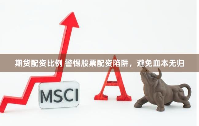 期货配资比例 警惕股票配资陷阱，避免血本无归