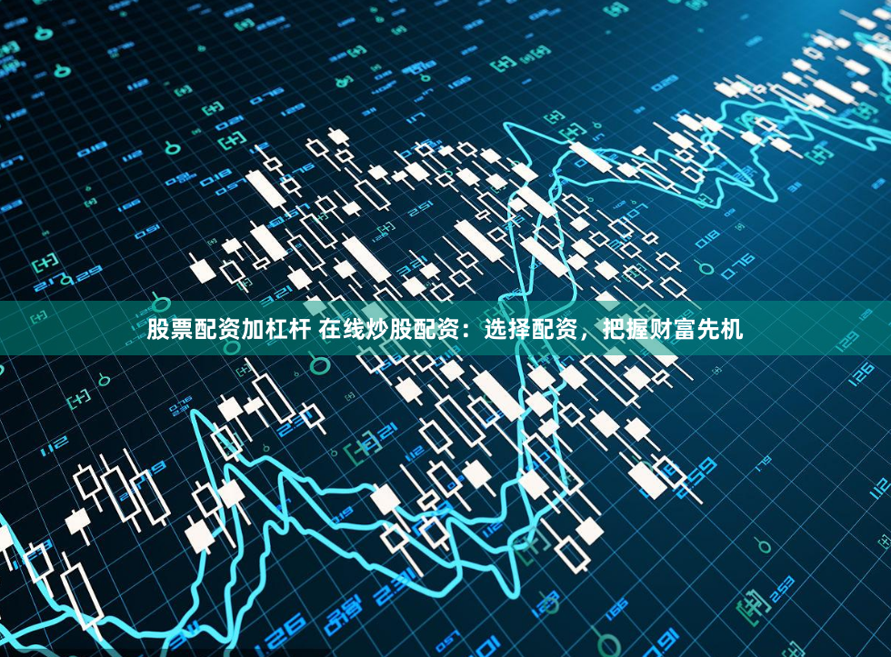 股票配资加杠杆 在线炒股配资：选择配资，把握财富先机