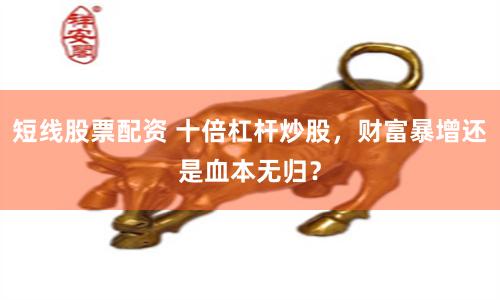 短线股票配资 十倍杠杆炒股，财富暴增还是血本无归？
