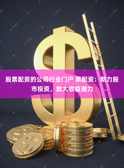 股票配资的公司行业门户 票配资：助力股市投资，放大收益潜力
