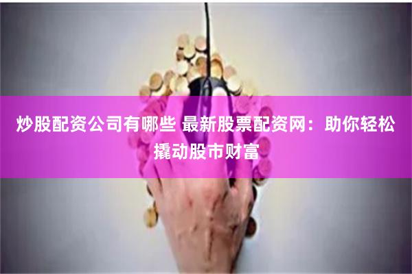 炒股配资公司有哪些 最新股票配资网：助你轻松撬动股市财富
