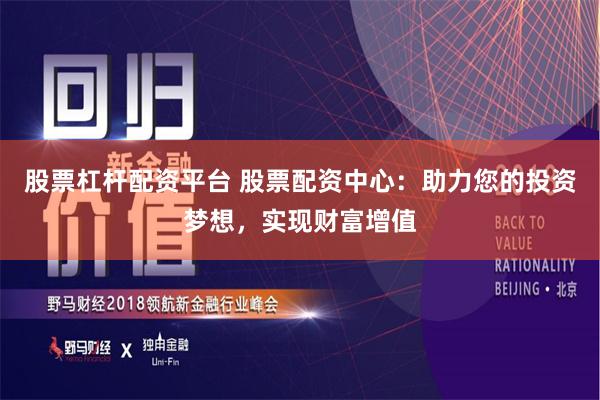 股票杠杆配资平台 股票配资中心：助力您的投资梦想，实现财富增值