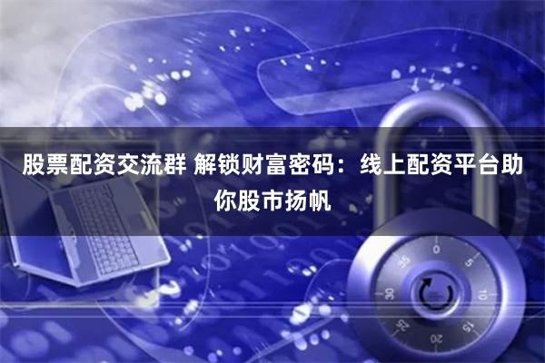 股票配资交流群 解锁财富密码：线上配资平台助你股市扬帆